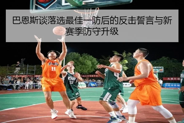 巴恩斯谈落选最佳一防后的反击誓言与新赛季防守升级